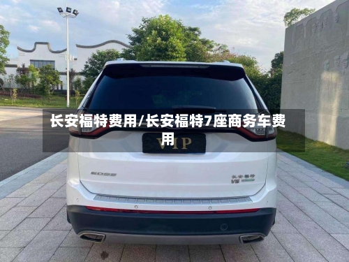 长安福特费用/长安福特7座商务车费用-第1张图片