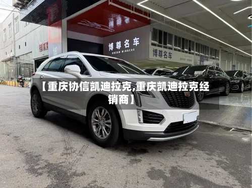 【重庆协信凯迪拉克,重庆凯迪拉克经销商】-第2张图片