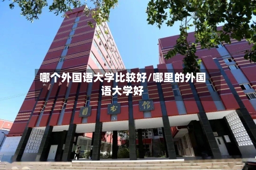 哪个外国语大学比较好/哪里的外国语大学好-第3张图片