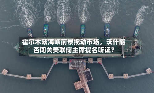 霍尔木兹海峡前景搅动市场，沃什能否闯关美联储主席提名听证？-第1张图片