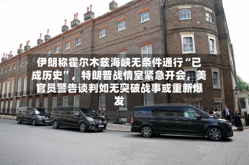 伊朗称霍尔木兹海峡无条件通行“已成历史”	，特朗普战情室紧急开会，美官员警告谈判如无突破战事或重新爆发-第3张图片
