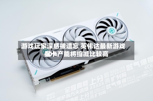 游戏玩家深感被遗忘 英伟达最新游戏显卡产能将缩减比较高40%-第2张图片