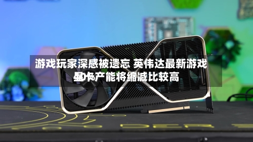 游戏玩家深感被遗忘 英伟达最新游戏显卡产能将缩减比较高40%-第3张图片