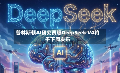 普林斯顿AI研究员曝DeepSeek V4将于下周发布-第1张图片
