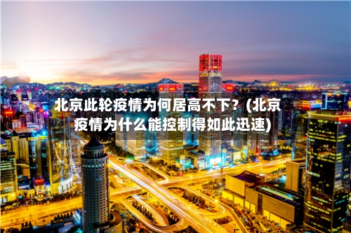 北京此轮疫情为何居高不下？(北京疫情为什么能控制得如此迅速)-第2张图片