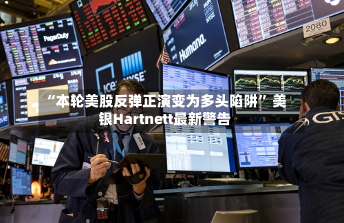 “本轮美股反弹正演变为多头陷阱” 美银Hartnett最新警告-第2张图片