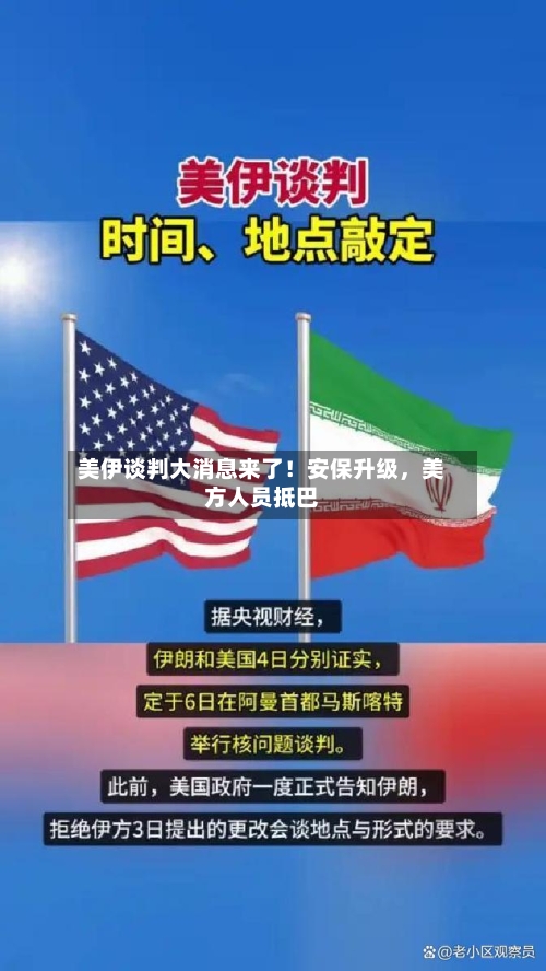 美伊谈判大消息来了！安保升级，美方人员抵巴-第1张图片