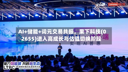 AI+储能+词元交易共振，果下科技(02655)进入高成长与估值切换阶段-第2张图片