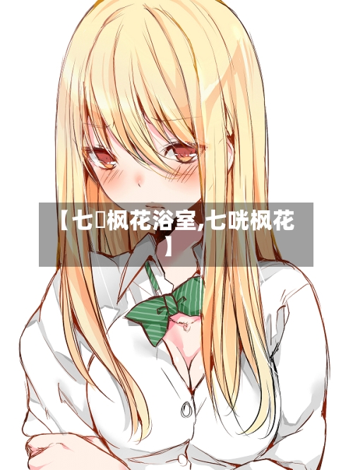 【七咲枫花浴室,七咣枫花】-第1张图片