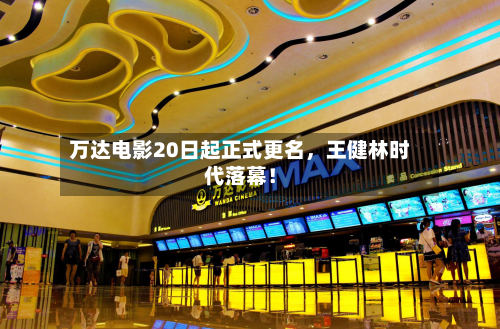 万达电影20日起正式更名	，王健林时代落幕！-第1张图片