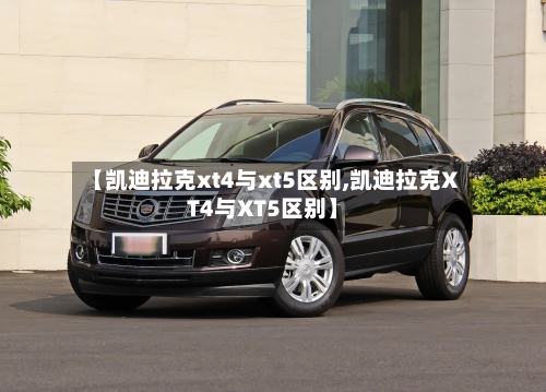 【凯迪拉克xt4与xt5区别,凯迪拉克XT4与XT5区别】-第2张图片
