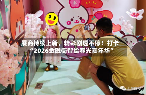 展商持续上新	，精彩剧透不停！打卡“2026金融街智绘春光嘉年华”-第2张图片