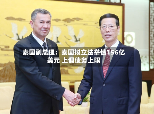 泰国副总理：泰国拟立法举债156亿美元 上调债务上限-第1张图片