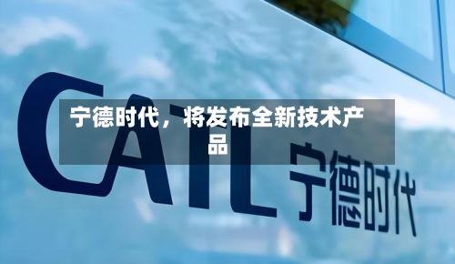 宁德时代，将发布全新技术产品-第1张图片