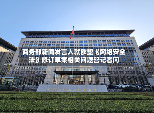 商务部新闻发言人就欧盟《网络安全法》修订草案相关问题答记者问-第1张图片