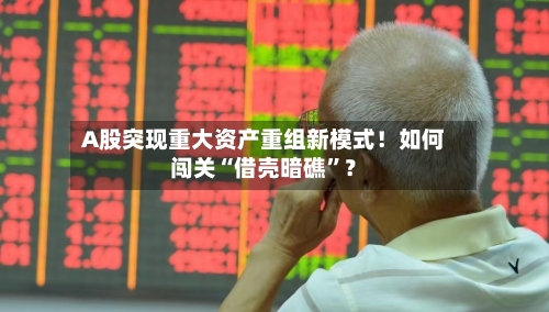 A股突现重大资产重组新模式！如何闯关“借壳暗礁	”？-第1张图片