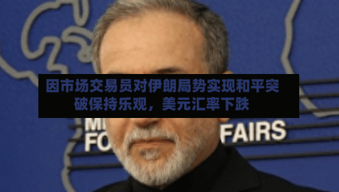 因市场交易员对伊朗局势实现和平突破保持乐观，美元汇率下跌-第1张图片