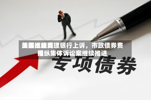 美国比较高法院拒绝受理银行上诉	，市政债券费用操纵集体诉讼案继续推进-第1张图片