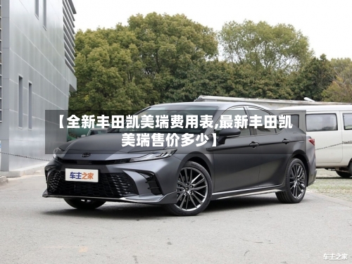 【全新丰田凯美瑞费用表,最新丰田凯美瑞售价多少】-第1张图片