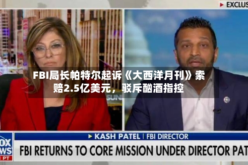FBI局长帕特尔起诉《大西洋月刊》索赔2.5亿美元，驳斥酗酒指控-第2张图片