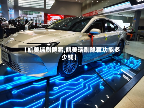 【凯美瑞刷隐藏,凯美瑞刷隐藏功能多少钱】-第1张图片