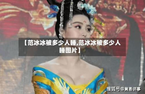 【范冰冰被多少人睡,范冰冰被多少人睡图片】-第3张图片