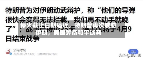 停火截止日期逼近	，特朗普再次威胁伊朗，美国筹备和平谈判-第2张图片