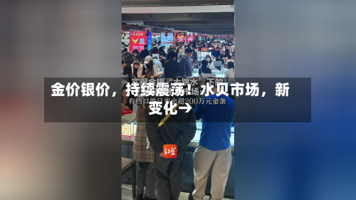 金价银价，持续震荡！水贝市场，新变化→-第2张图片