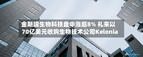 金斯瑞生物科技盘中涨超8% 礼来以70亿美元收购生物技术公司Kelonia-第1张图片