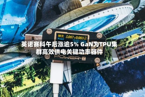 英诺赛科午后涨逾5% GaN为TPU集群高效供电关键功率器件-第2张图片