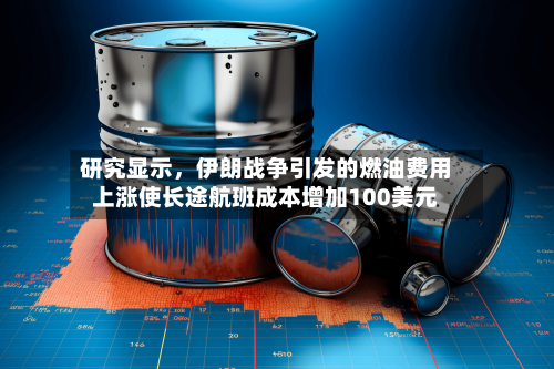 研究显示，伊朗战争引发的燃油费用上涨使长途航班成本增加100美元-第3张图片