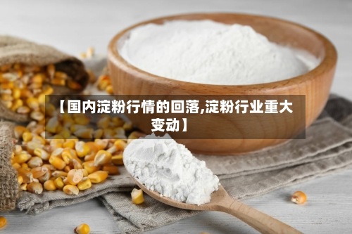 【国内淀粉行情的回落,淀粉行业重大变动】-第1张图片