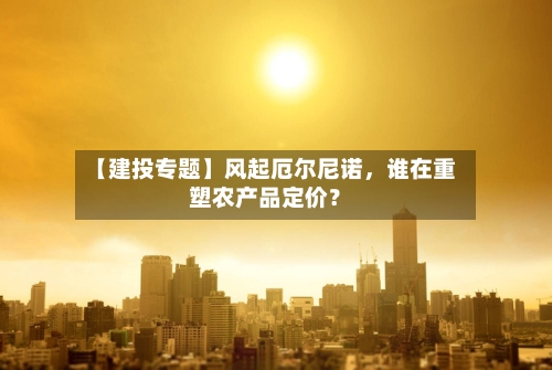 【建投专题】风起厄尔尼诺，谁在重塑农产品定价？-第2张图片