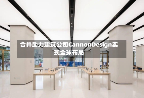 合并助力建筑公司CannonDesign实现全球布局-第3张图片