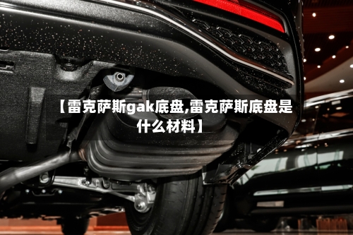 【雷克萨斯gak底盘,雷克萨斯底盘是什么材料】-第1张图片