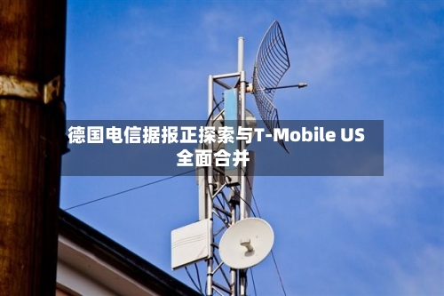 德国电信据报正探索与T-Mobile US全面合并-第2张图片