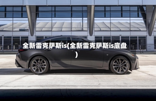 全新雷克萨斯is(全新雷克萨斯is底盘)-第2张图片