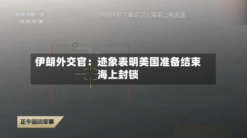 伊朗外交官：迹象表明美国准备结束海上封锁-第3张图片