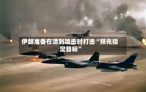 伊朗准备在遭到攻击时打击“预先指定目标”-第1张图片