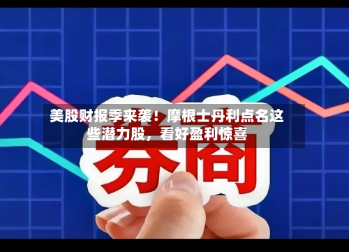 美股财报季来袭！摩根士丹利点名这些潜力股，看好盈利惊喜-第1张图片