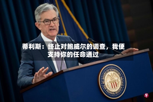 蒂利斯：终止对鲍威尔的调查	，我便支持你的任命通过-第1张图片