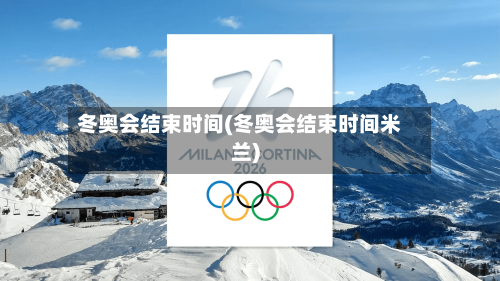 冬奥会结束时间(冬奥会结束时间米兰)-第3张图片