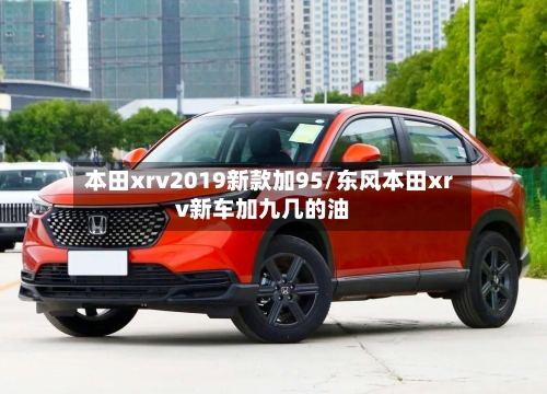本田xrv2019新款加95/东风本田xrv新车加九几的油-第1张图片