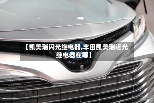 【凯美瑞闪光继电器,丰田凯美瑞近光继电器在哪】-第1张图片