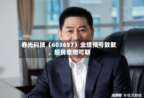 春光科技（603657）业绩预亏致歉	，股民索赔可期-第1张图片