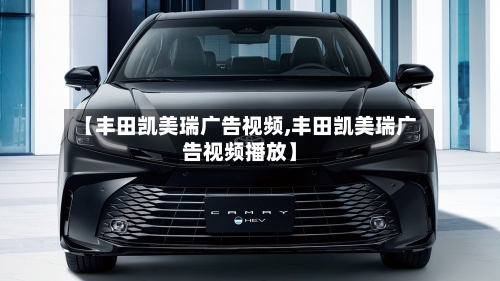 【丰田凯美瑞广告视频,丰田凯美瑞广告视频播放】-第2张图片