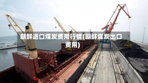 朝鲜进口煤炭费用行情(朝鲜煤炭出口费用)-第1张图片