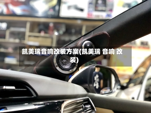 凯美瑞音响改装方案(凯美瑞 音响 改装)-第1张图片