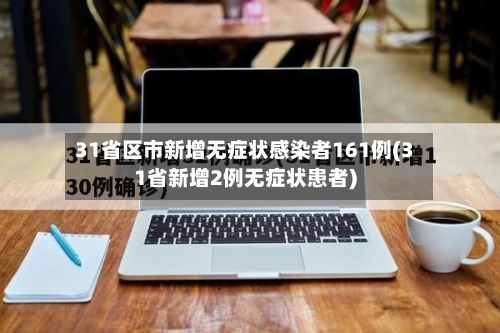 31省区市新增无症状感染者161例(31省新增2例无症状患者)-第1张图片