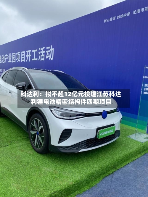 科达利：拟不超12亿元投建江苏科达利锂电池精密结构件四期项目-第1张图片